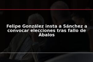 Felipe González insta a Sánchez a convocar elecciones tras fallo de Ábalos