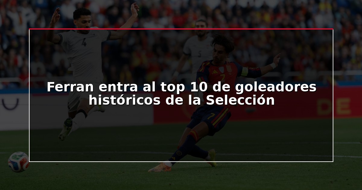 Ferran entra al top 10 de goleadores históricos de la Selección