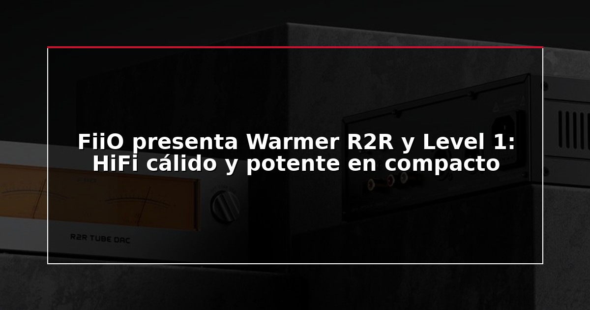 FiiO presenta Warmer R2R y Level 1: HiFi cálido y potente en compacto