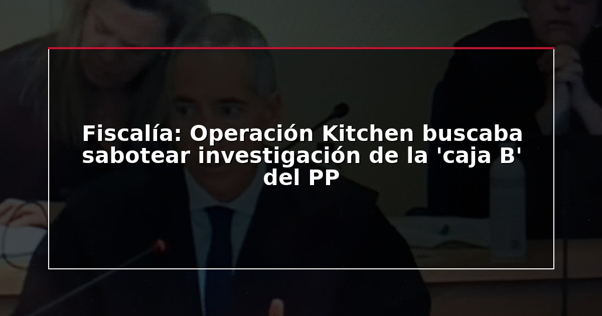 Fiscalía: Operación Kitchen buscaba sabotear investigación de la ‘caja B’ del PP