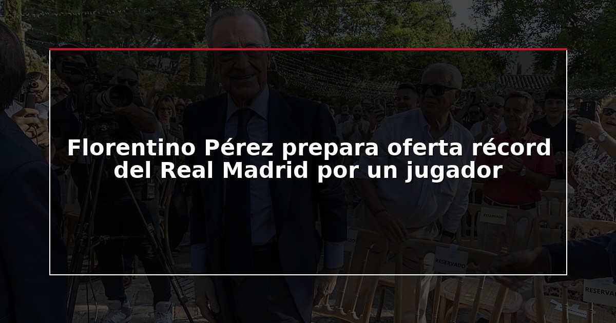Florentino Pérez prepara oferta récord del Real Madrid por un jugador