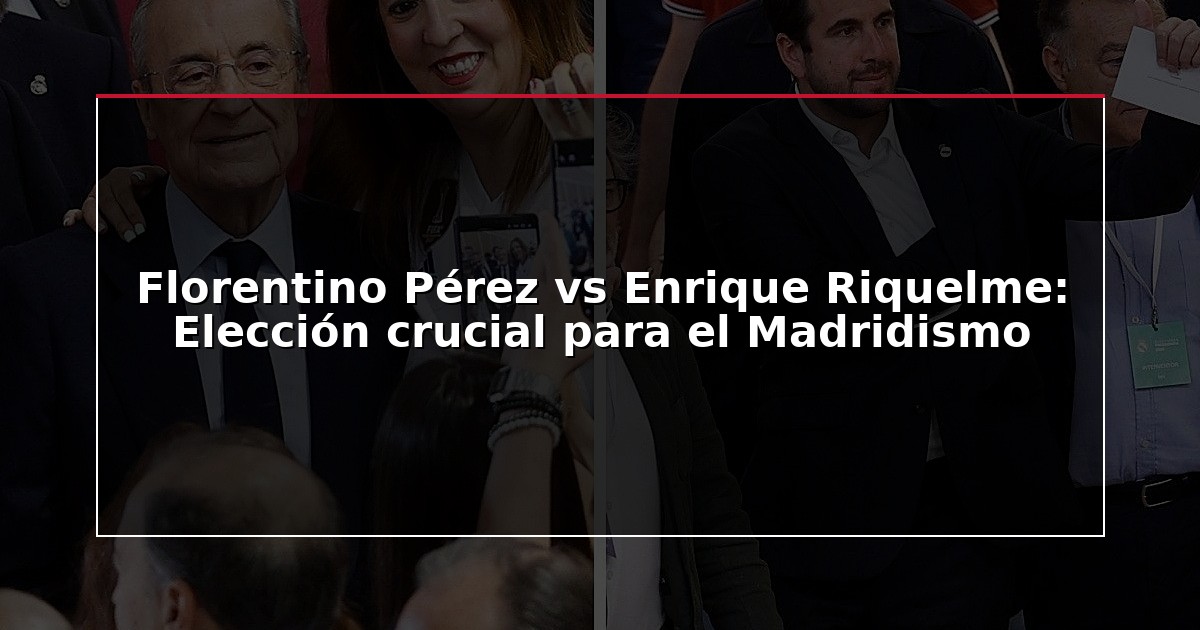 Florentino Pérez vs Enrique Riquelme: Elección crucial para el Madridismo