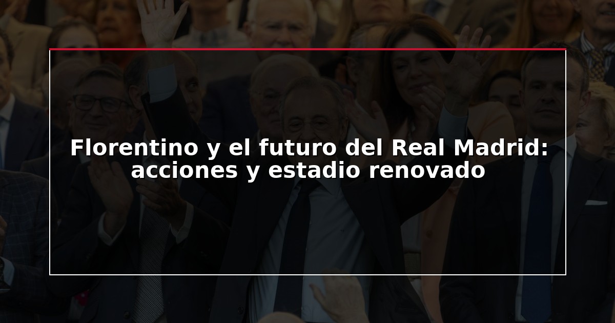Florentino y el futuro del Real Madrid: acciones y estadio renovado