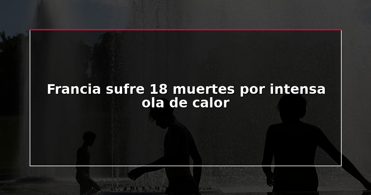 Francia sufre 18 muertes por intensa ola de calor