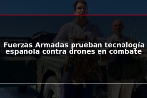 Fuerzas Armadas prueban tecnología española contra drones en combate