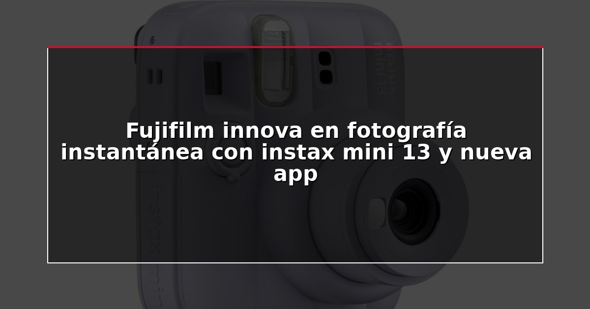 Fujifilm innova en fotografía instantánea con instax mini 13 y nueva app