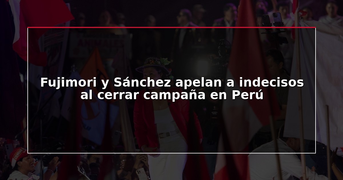 Fujimori y Sánchez apelan a indecisos al cerrar campaña en Perú