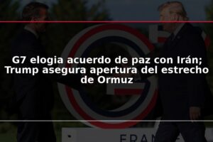 G7 elogia acuerdo de paz con Irán; Trump asegura apertura del estrecho de Ormuz