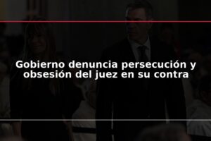 Gobierno denuncia persecución y obsesión del juez en su contra