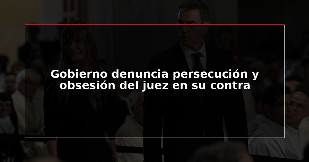 Gobierno denuncia persecución y obsesión del juez en su contra