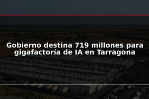 Gobierno destina 719 millones para gigafactoría de IA en Tarragona