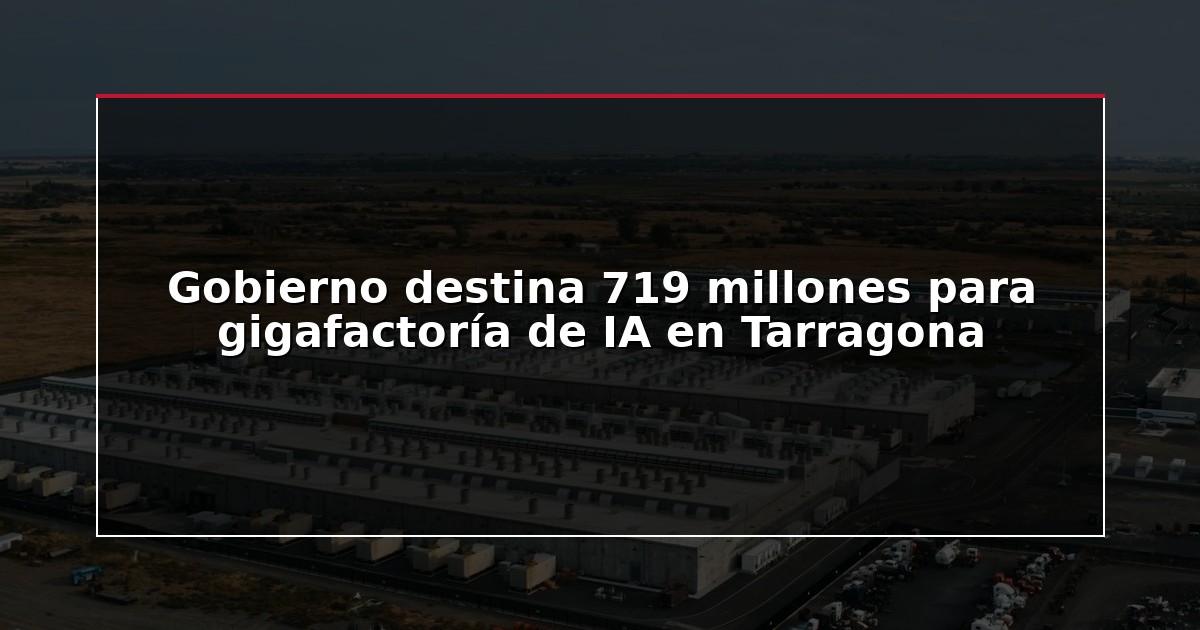 Gobierno destina 719 millones para gigafactoría de IA en Tarragona