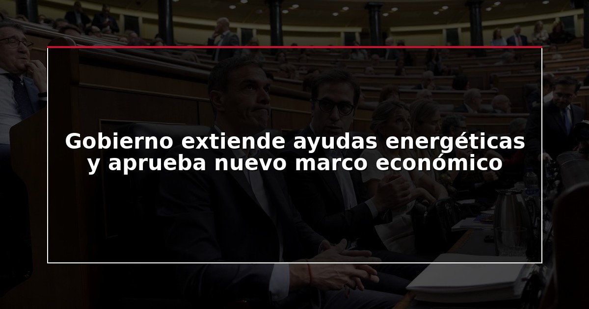 Gobierno extiende ayudas energéticas y aprueba nuevo marco económico