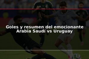 Goles y resumen del emocionante Arabia Saudí vs Uruguay