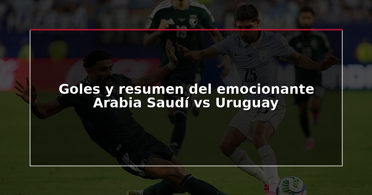 Goles y resumen del emocionante Arabia Saudí vs Uruguay