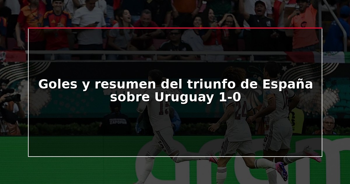 Goles y resumen del triunfo de España sobre Uruguay 1-0