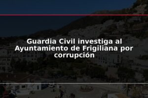 Guardia Civil investiga al Ayuntamiento de Frigiliana por corrupción