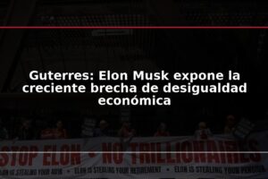 Guterres: Elon Musk expone la creciente brecha de desigualdad económica