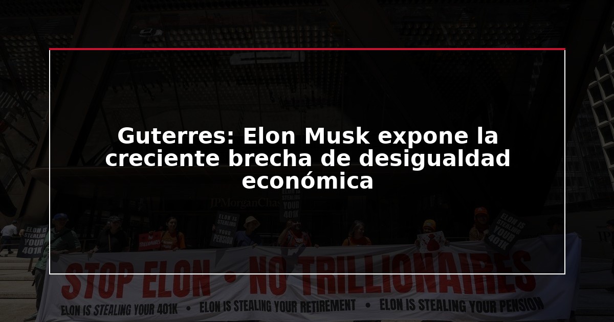Guterres: Elon Musk expone la creciente brecha de desigualdad económica