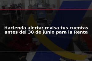 Hacienda alerta: revisa tus cuentas antes del 30 de junio para la Renta