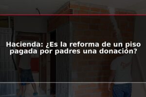 Hacienda: ¿Es la reforma de un piso pagada por padres una donación?
