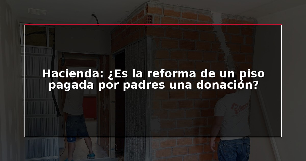 Hacienda: ¿Es la reforma de un piso pagada por padres una donación?