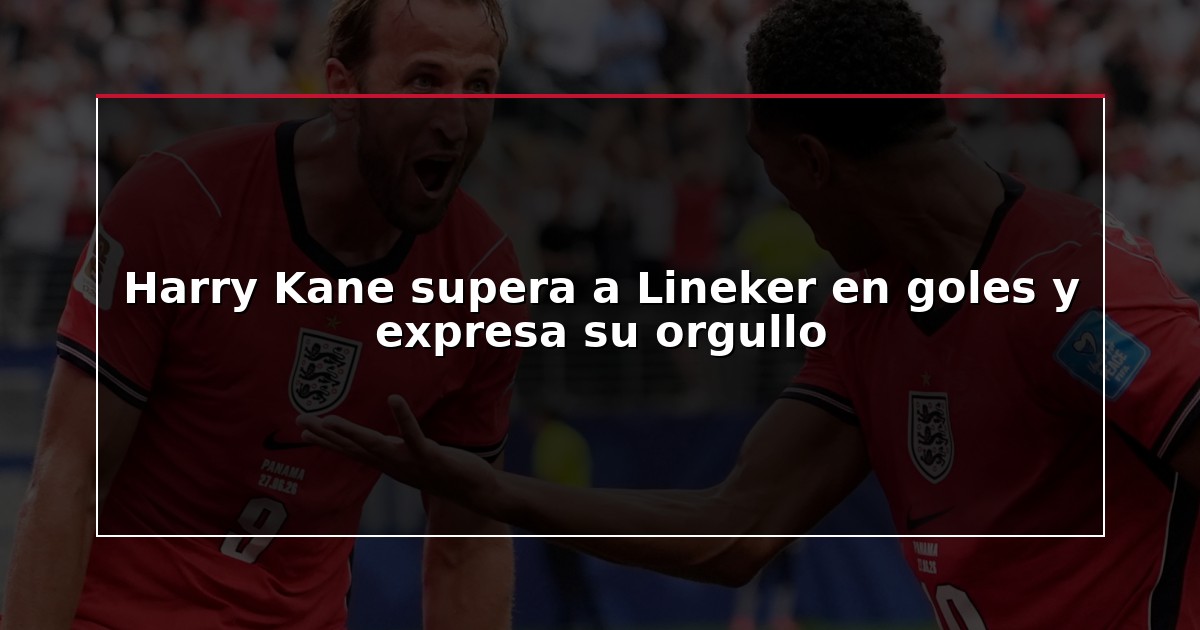 Harry Kane supera a Lineker en goles y expresa su orgullo