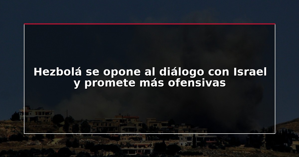 Hezbolá se opone al diálogo con Israel y promete más ofensivas