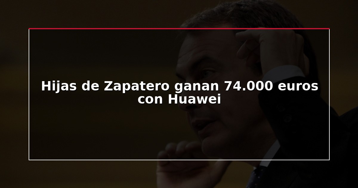 Hijas de Zapatero ganan 74.000 euros con Huawei