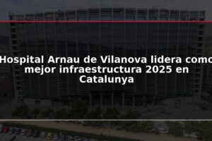 Hospital Arnau de Vilanova lidera como mejor infraestructura 2025 en Catalunya