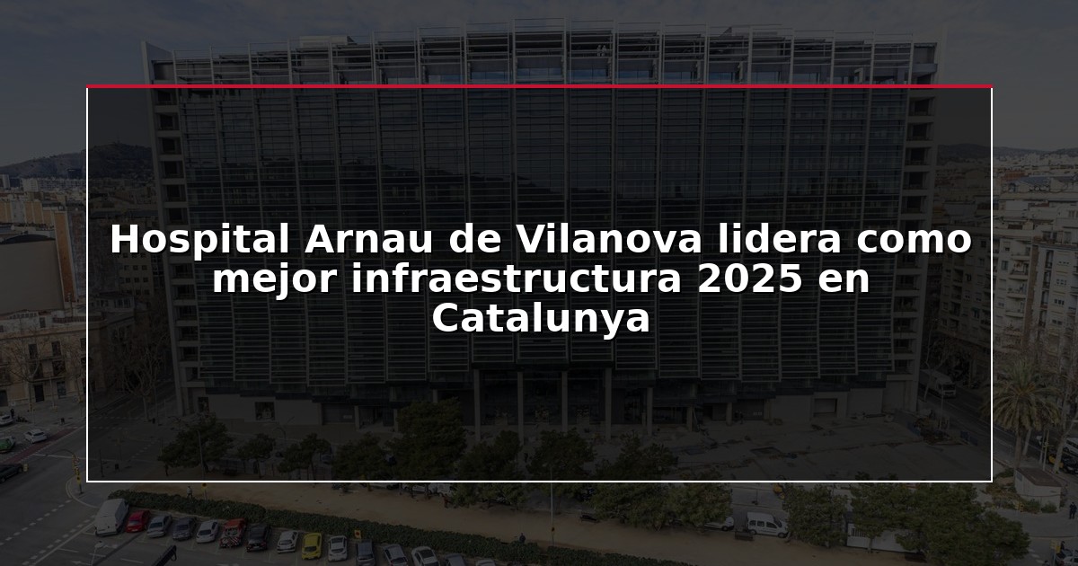 Hospital Arnau de Vilanova lidera como mejor infraestructura 2025 en Catalunya