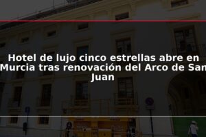 Hotel de lujo cinco estrellas abre en Murcia tras renovación del Arco de San Juan