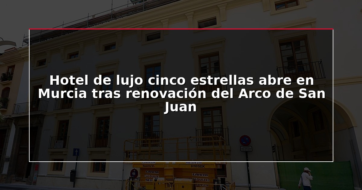 Hotel de lujo cinco estrellas abre en Murcia tras renovación del Arco de San Juan