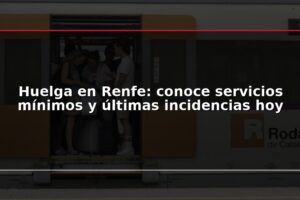 Huelga en Renfe: conoce servicios mínimos y últimas incidencias hoy