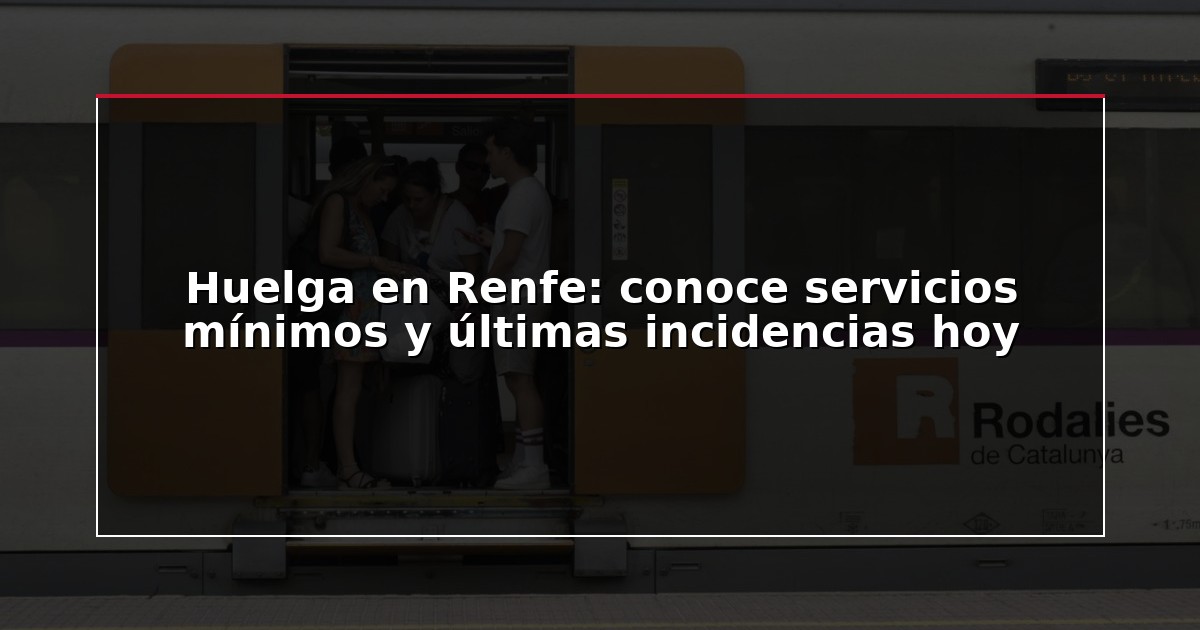 Huelga en Renfe: conoce servicios mínimos y últimas incidencias hoy