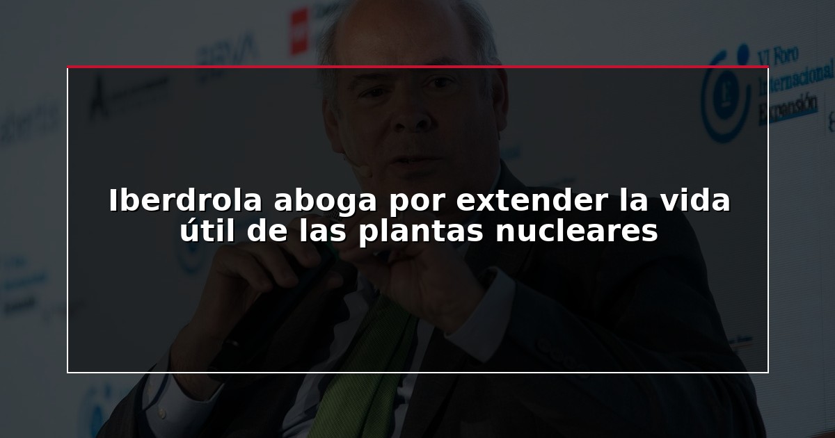 Iberdrola aboga por extender la vida útil de las plantas nucleares