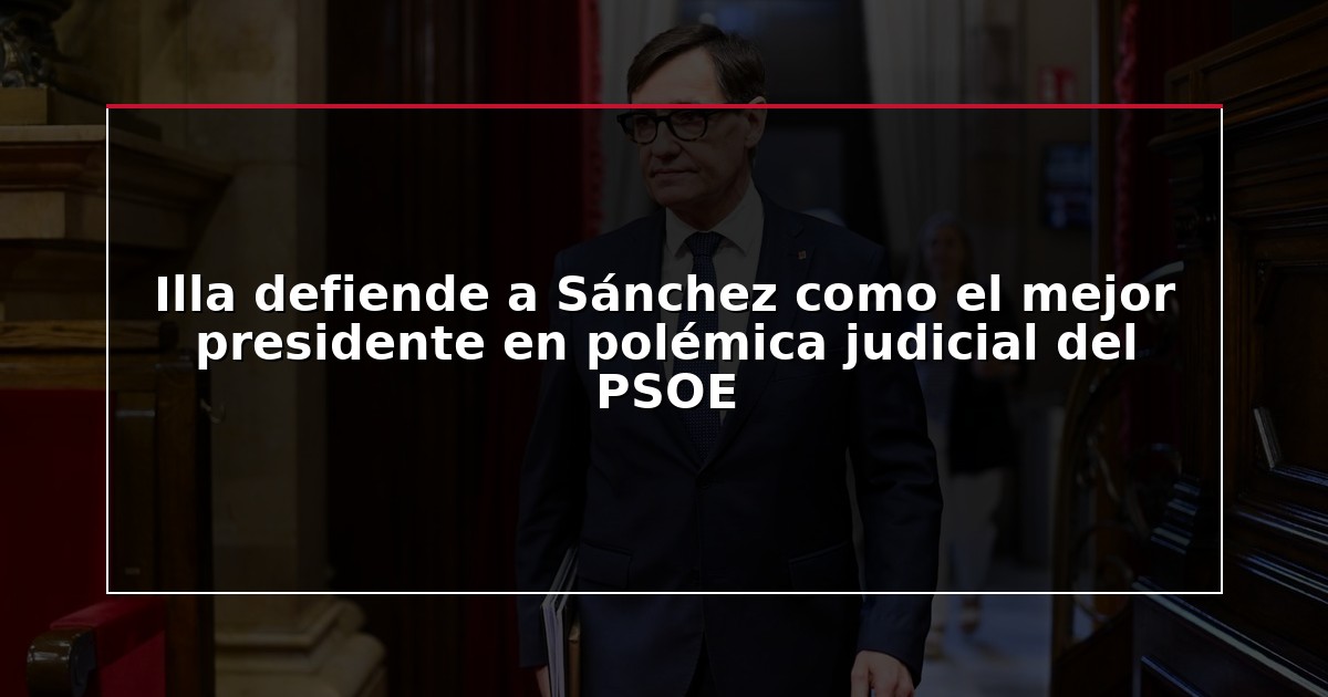 Illa defiende a Sánchez como el mejor presidente en polémica judicial del PSOE