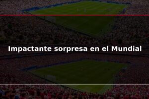 Impactante sorpresa en el Mundial