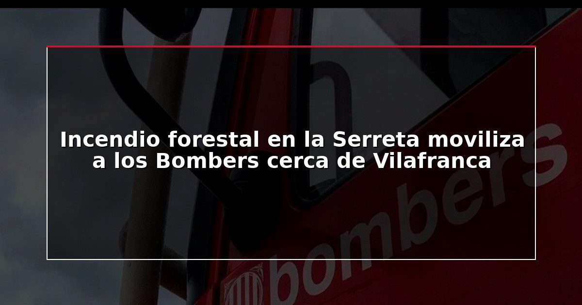 Incendio forestal en la Serreta moviliza a los Bombers cerca de Vilafranca