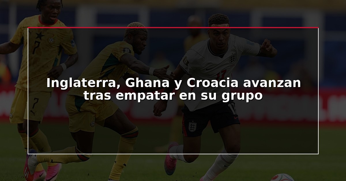 Inglaterra, Ghana y Croacia avanzan tras empatar en su grupo