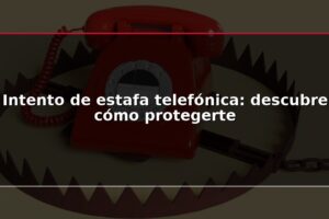 Intento de estafa telefónica: descubre cómo protegerte