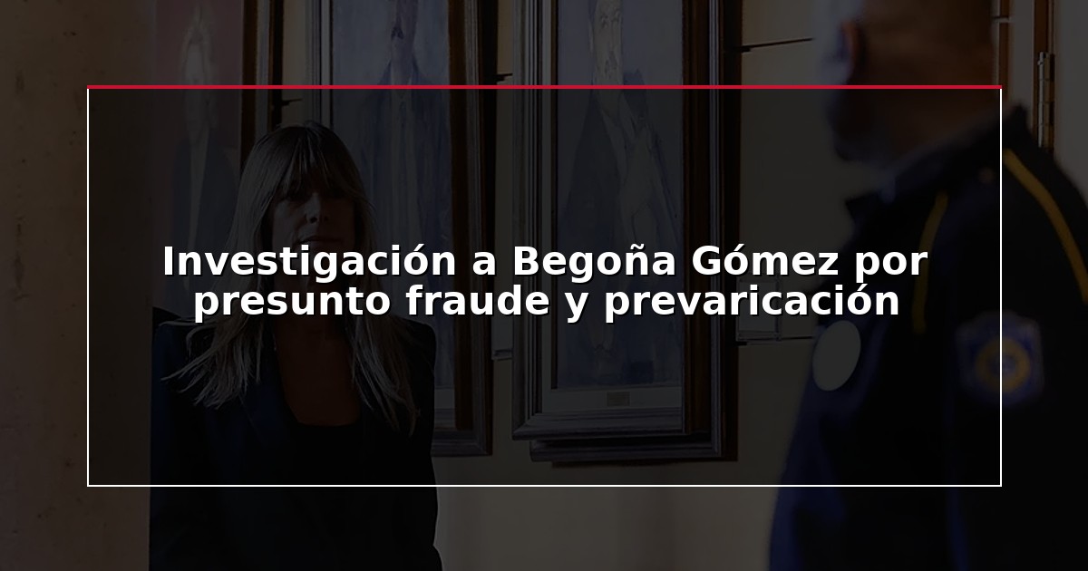 Investigación a Begoña Gómez por presunto fraude y prevaricación