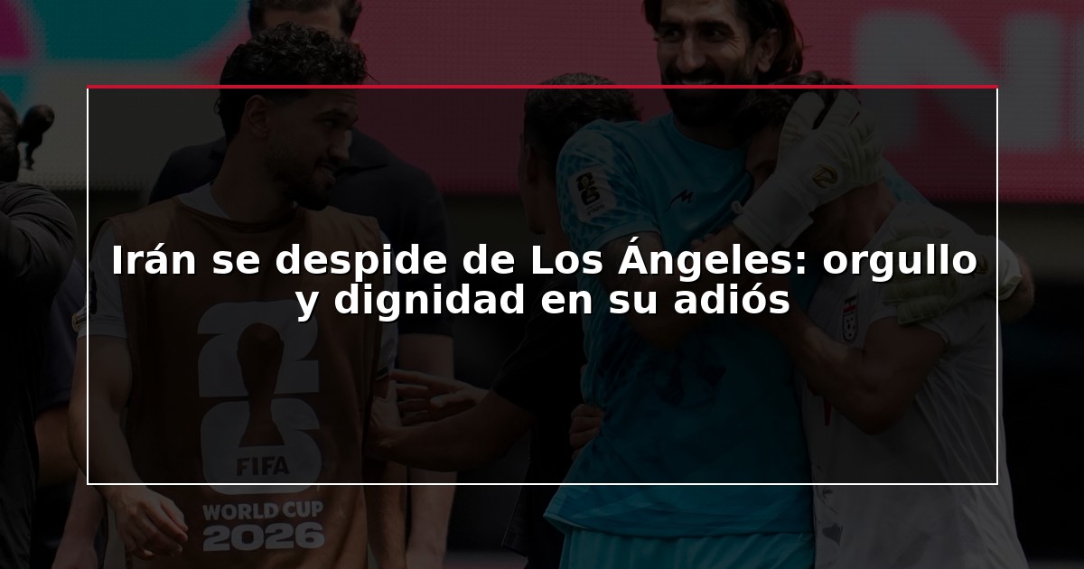Irán se despide de Los Ángeles: orgullo y dignidad en su adiós