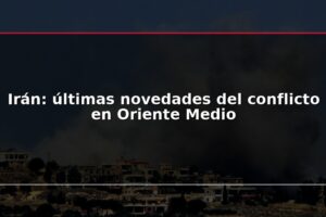Irán: últimas novedades del conflicto en Oriente Medio