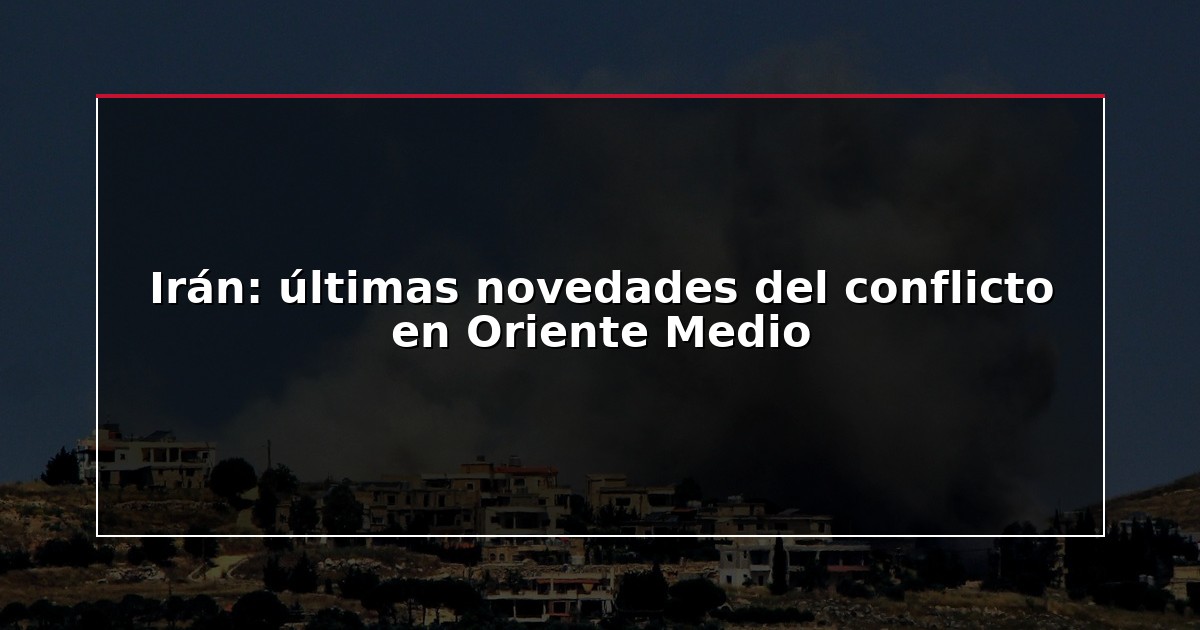 Irán: últimas novedades del conflicto en Oriente Medio