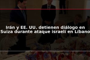 Irán y EE. UU. detienen diálogo en Suiza durante ataque israelí en Líbano