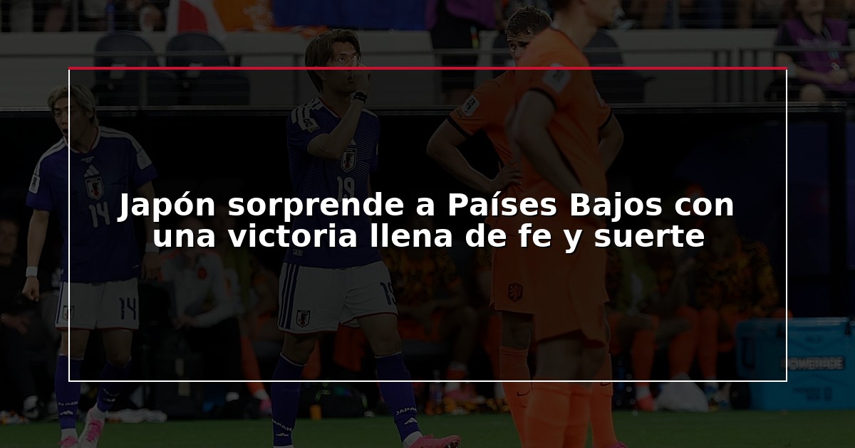 Japón sorprende a Países Bajos con una victoria llena de fe y suerte