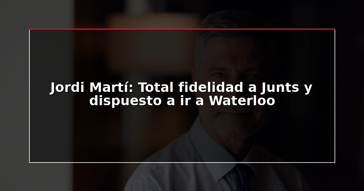 Jordi Martí: Total fidelidad a Junts y dispuesto a ir a Waterloo