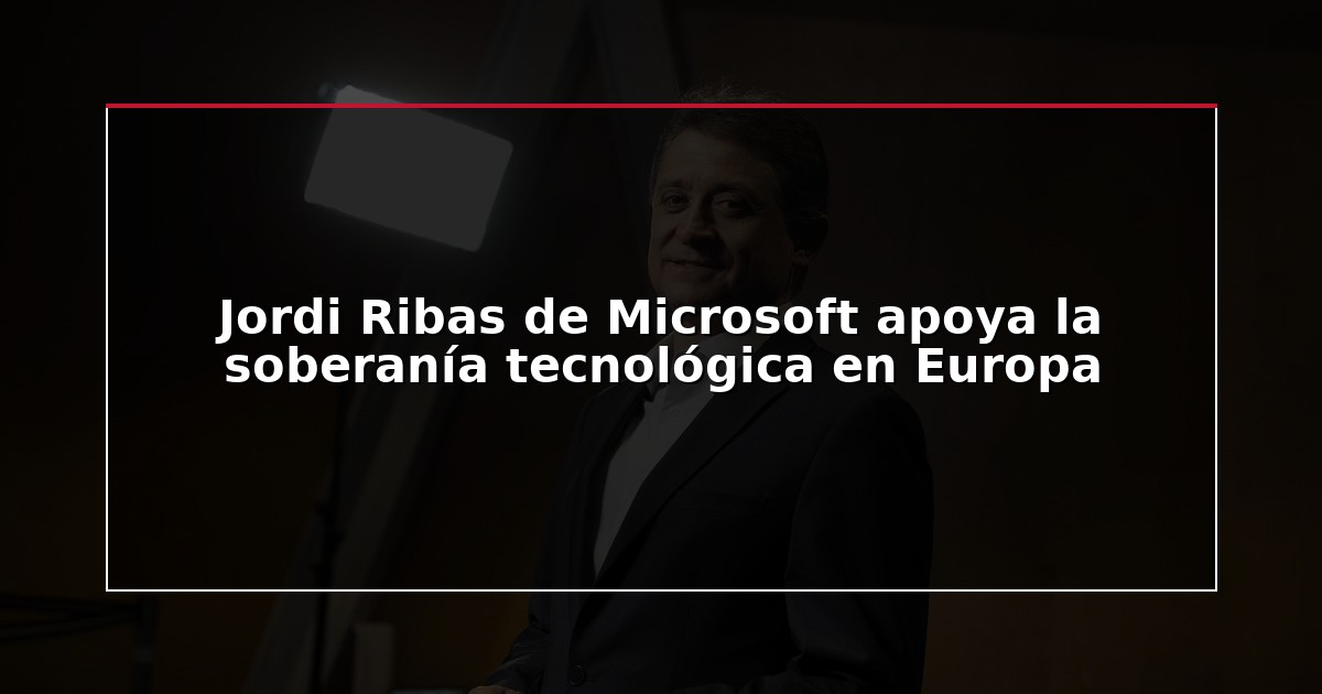 Jordi Ribas de Microsoft apoya la soberanía tecnológica en Europa