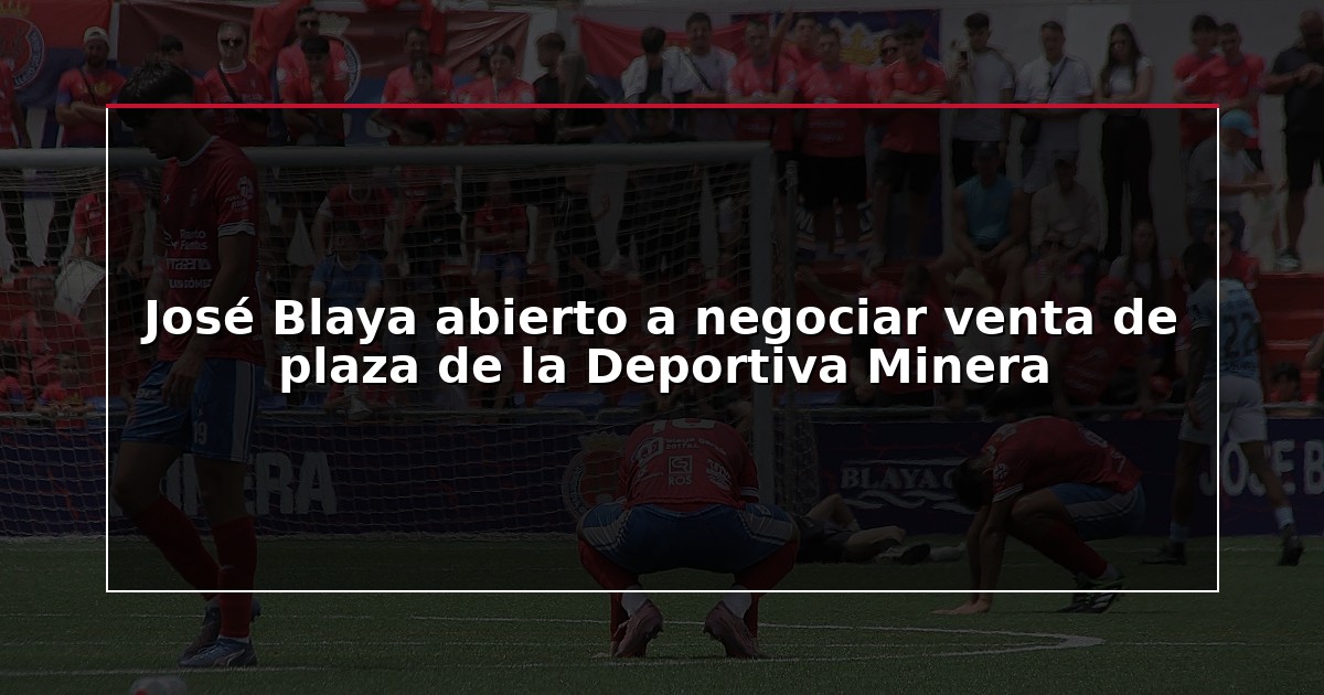 José Blaya abierto a negociar venta de plaza de la Deportiva Minera